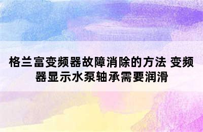 格兰富变频器故障消除的方法 变频器显示水泵轴承需要润滑